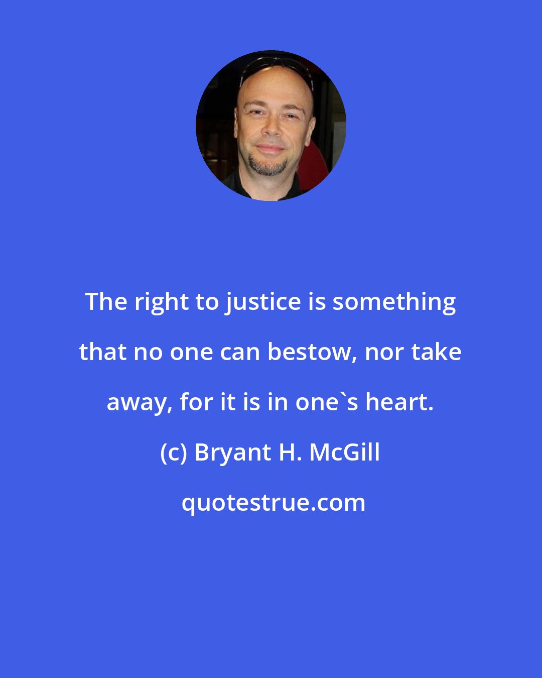 Bryant H. McGill: The right to justice is something that no one can bestow, nor take away, for it is in one's heart.