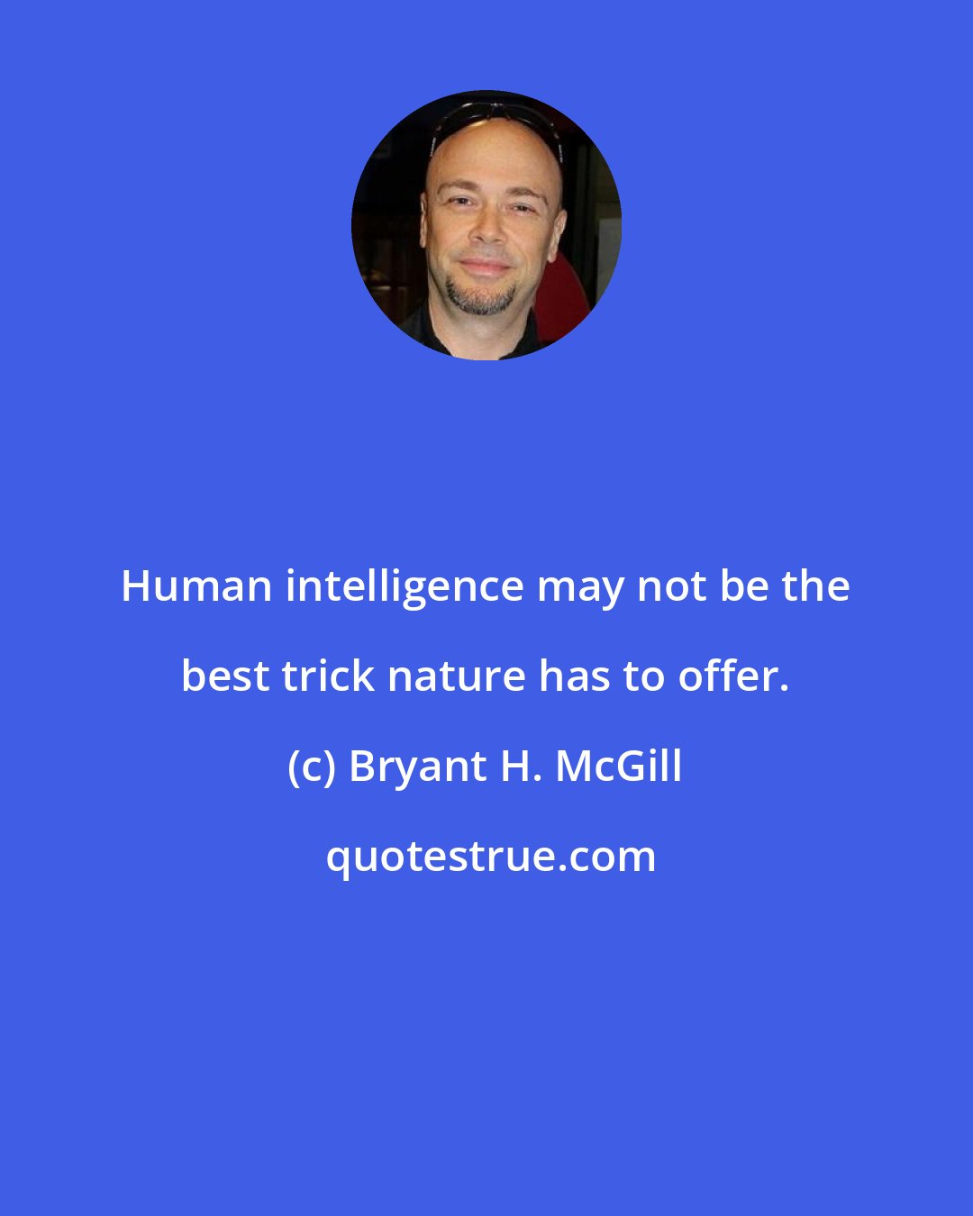 Bryant H. McGill: Human intelligence may not be the best trick nature has to offer.