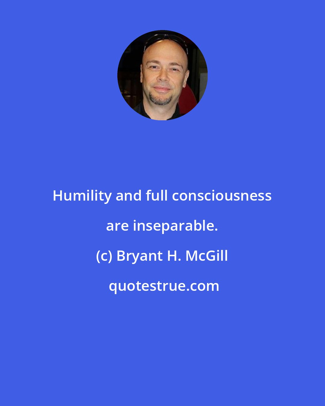 Bryant H. McGill: Humility and full consciousness are inseparable.