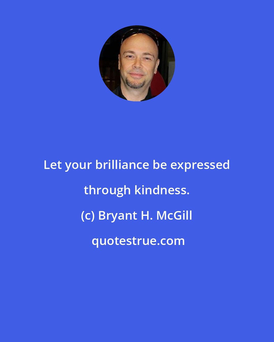 Bryant H. McGill: Let your brilliance be expressed through kindness.