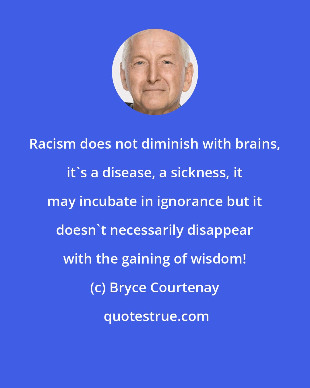 Bryce Courtenay: Racism does not diminish with brains, it's a disease, a sickness, it may incubate in ignorance but it doesn't necessarily disappear with the gaining of wisdom!