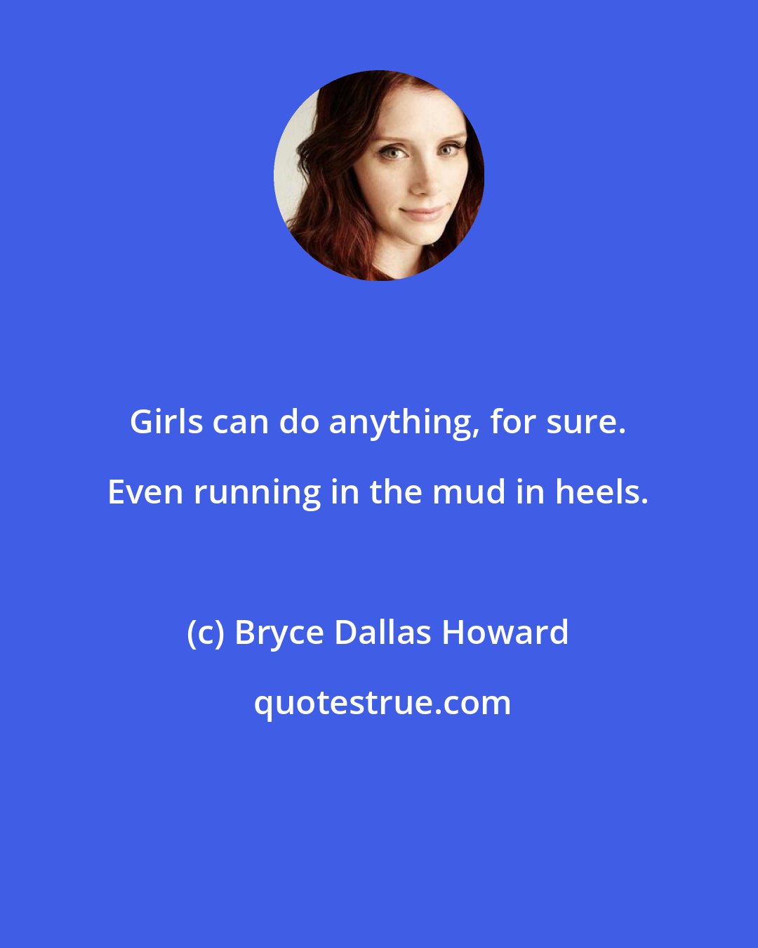 Bryce Dallas Howard: Girls can do anything, for sure. Even running in the mud in heels.