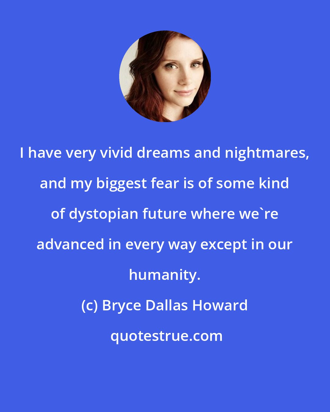 Bryce Dallas Howard: I have very vivid dreams and nightmares, and my biggest fear is of some kind of dystopian future where we're advanced in every way except in our humanity.