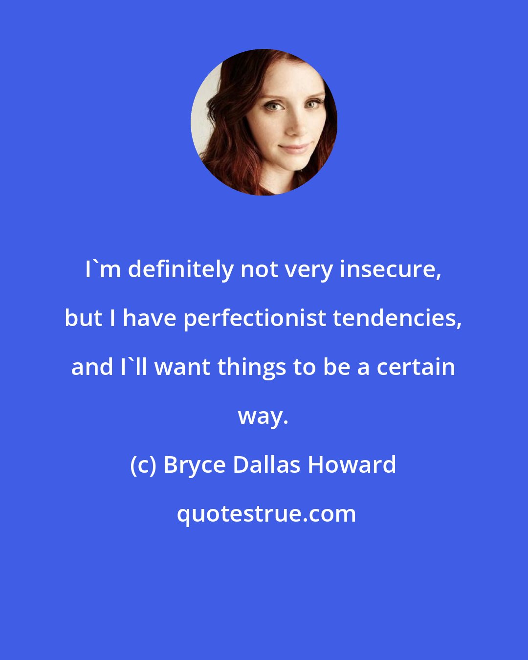 Bryce Dallas Howard: I'm definitely not very insecure, but I have perfectionist tendencies, and I'll want things to be a certain way.