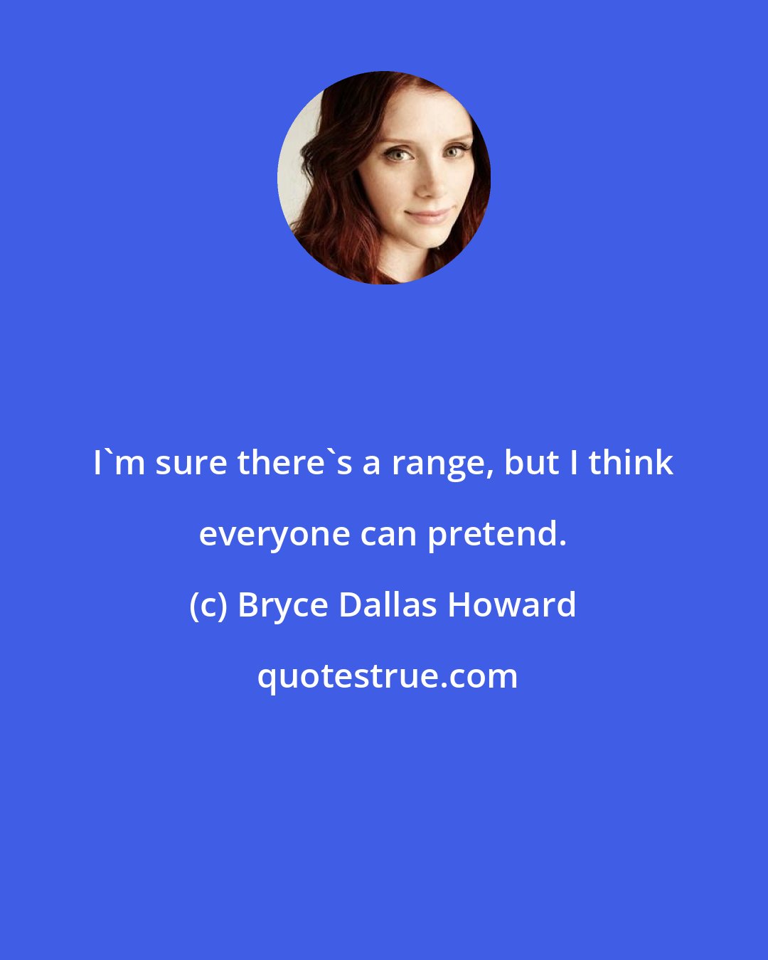 Bryce Dallas Howard: I'm sure there's a range, but I think everyone can pretend.