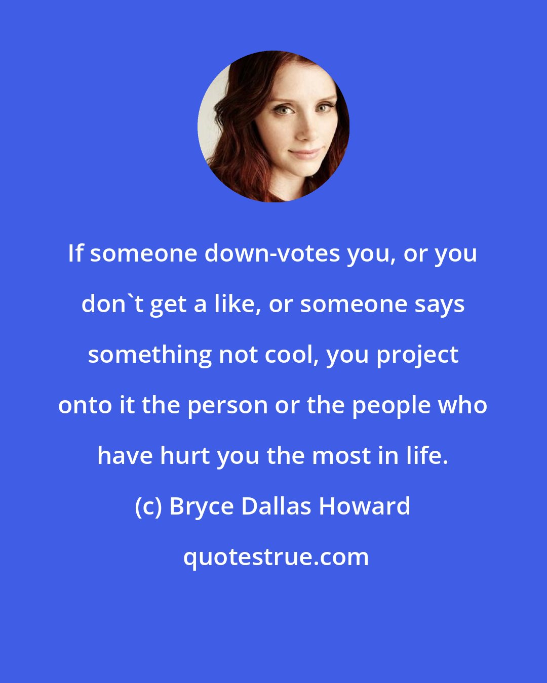 Bryce Dallas Howard: If someone down-votes you, or you don't get a like, or someone says something not cool, you project onto it the person or the people who have hurt you the most in life.