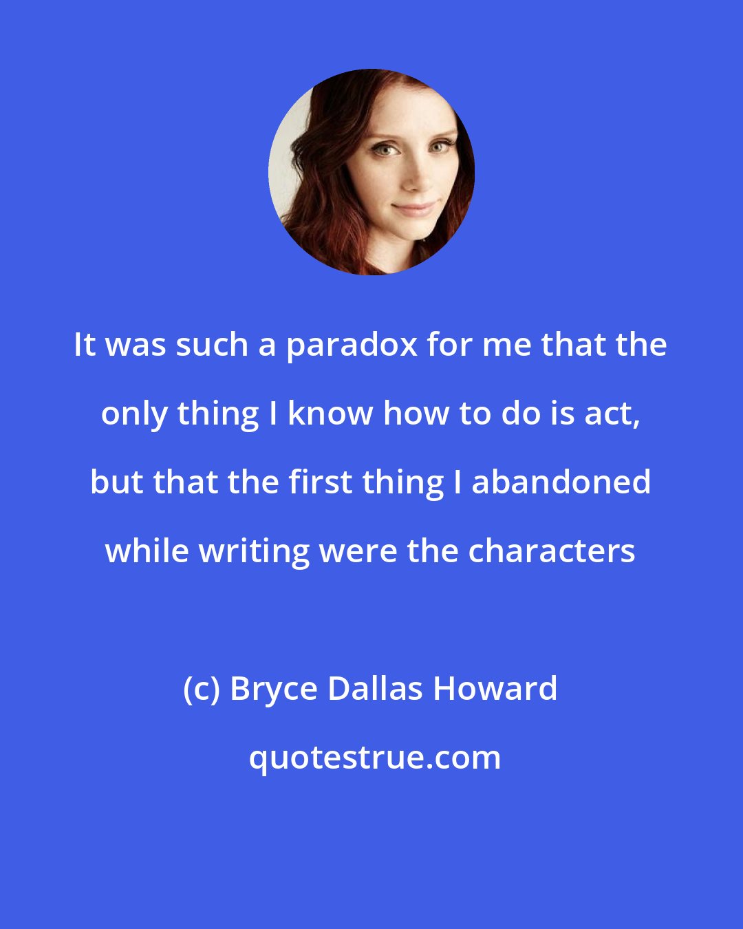 Bryce Dallas Howard: It was such a paradox for me that the only thing I know how to do is act, but that the first thing I abandoned while writing were the characters