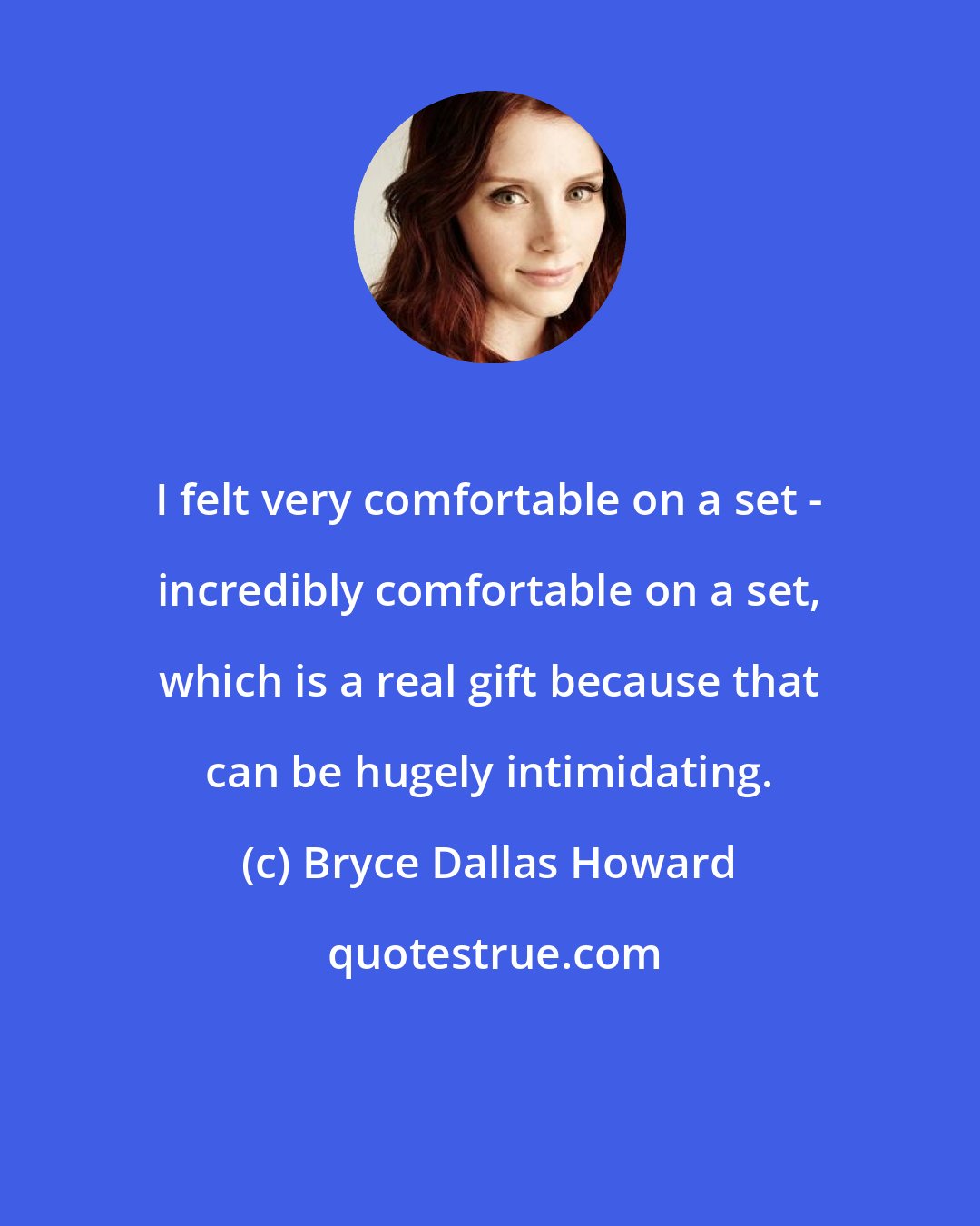 Bryce Dallas Howard: I felt very comfortable on a set - incredibly comfortable on a set, which is a real gift because that can be hugely intimidating.