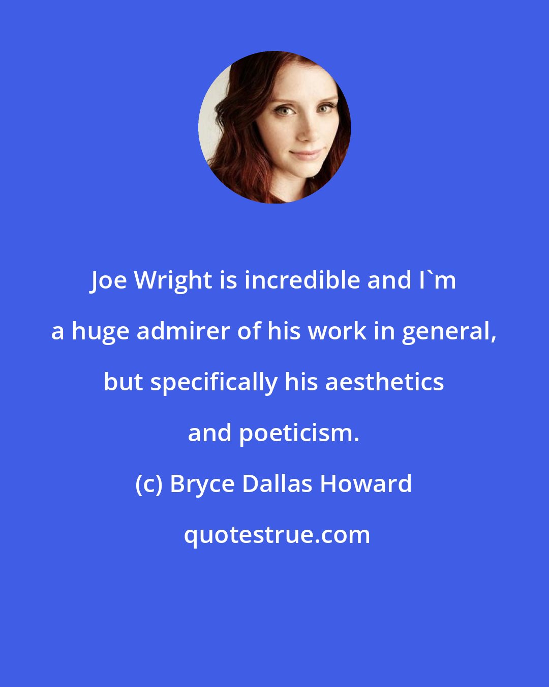 Bryce Dallas Howard: Joe Wright is incredible and I'm a huge admirer of his work in general, but specifically his aesthetics and poeticism.