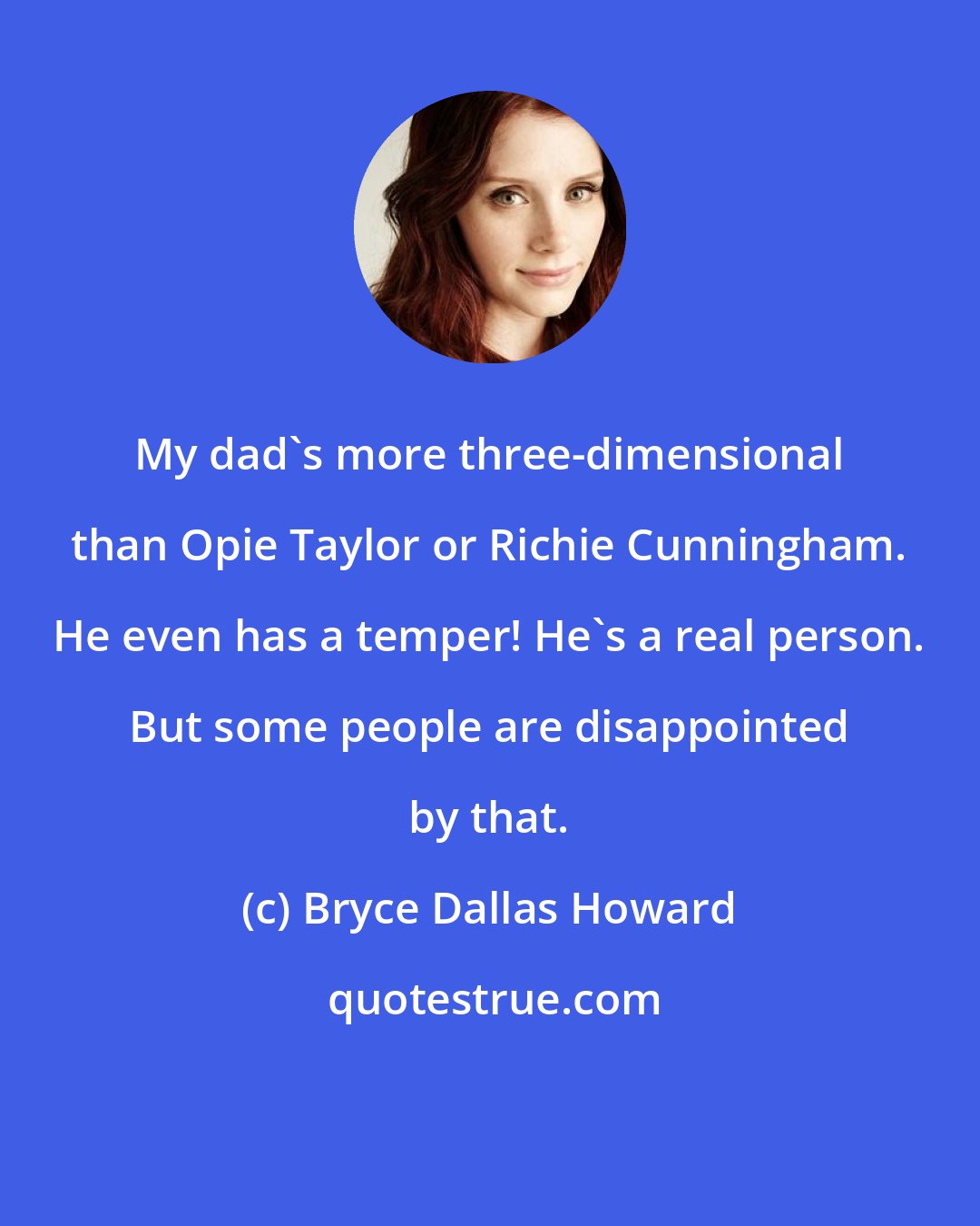 Bryce Dallas Howard: My dad's more three-dimensional than Opie Taylor or Richie Cunningham. He even has a temper! He's a real person. But some people are disappointed by that.