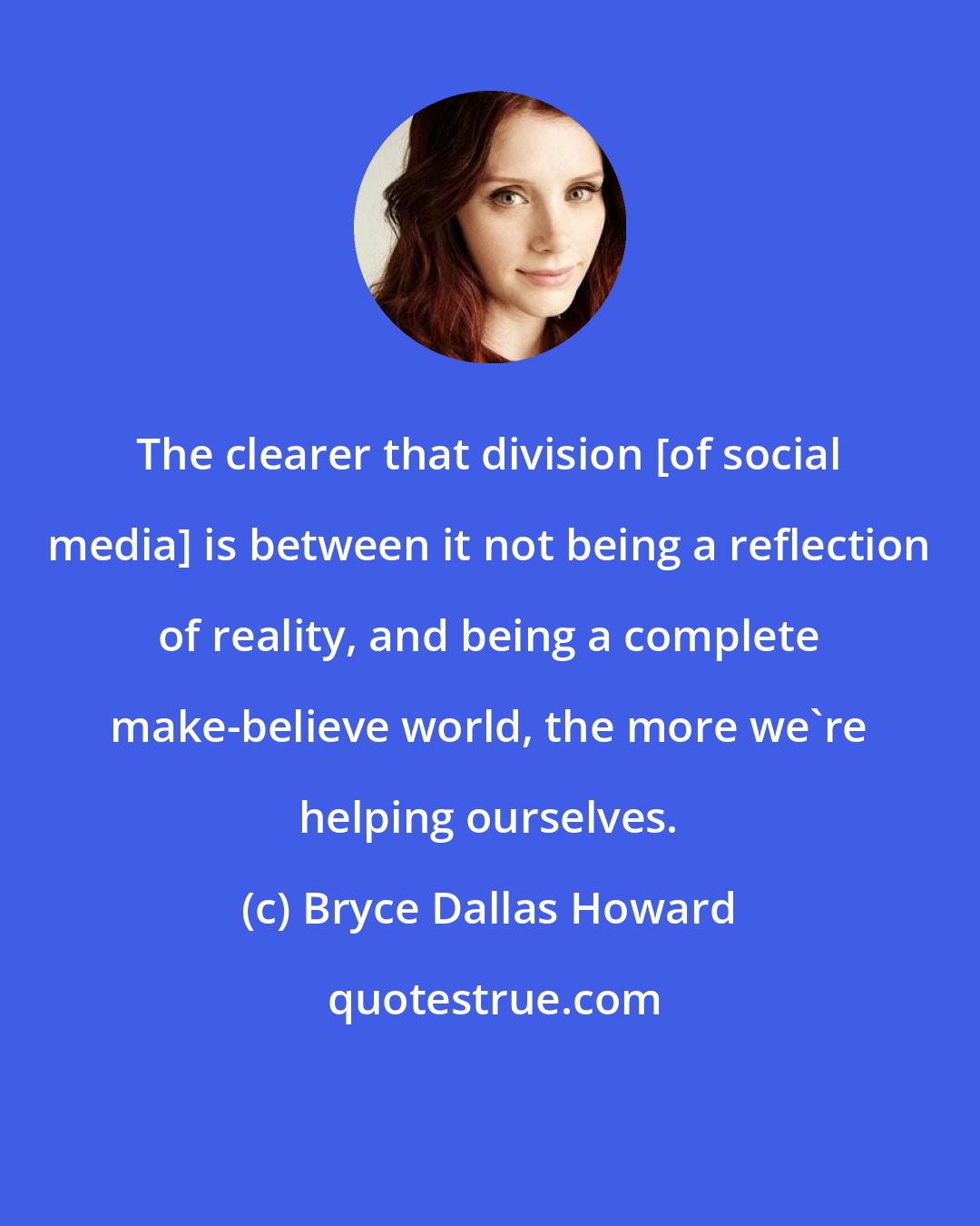 Bryce Dallas Howard: The clearer that division [of social media] is between it not being a reflection of reality, and being a complete make-believe world, the more we're helping ourselves.