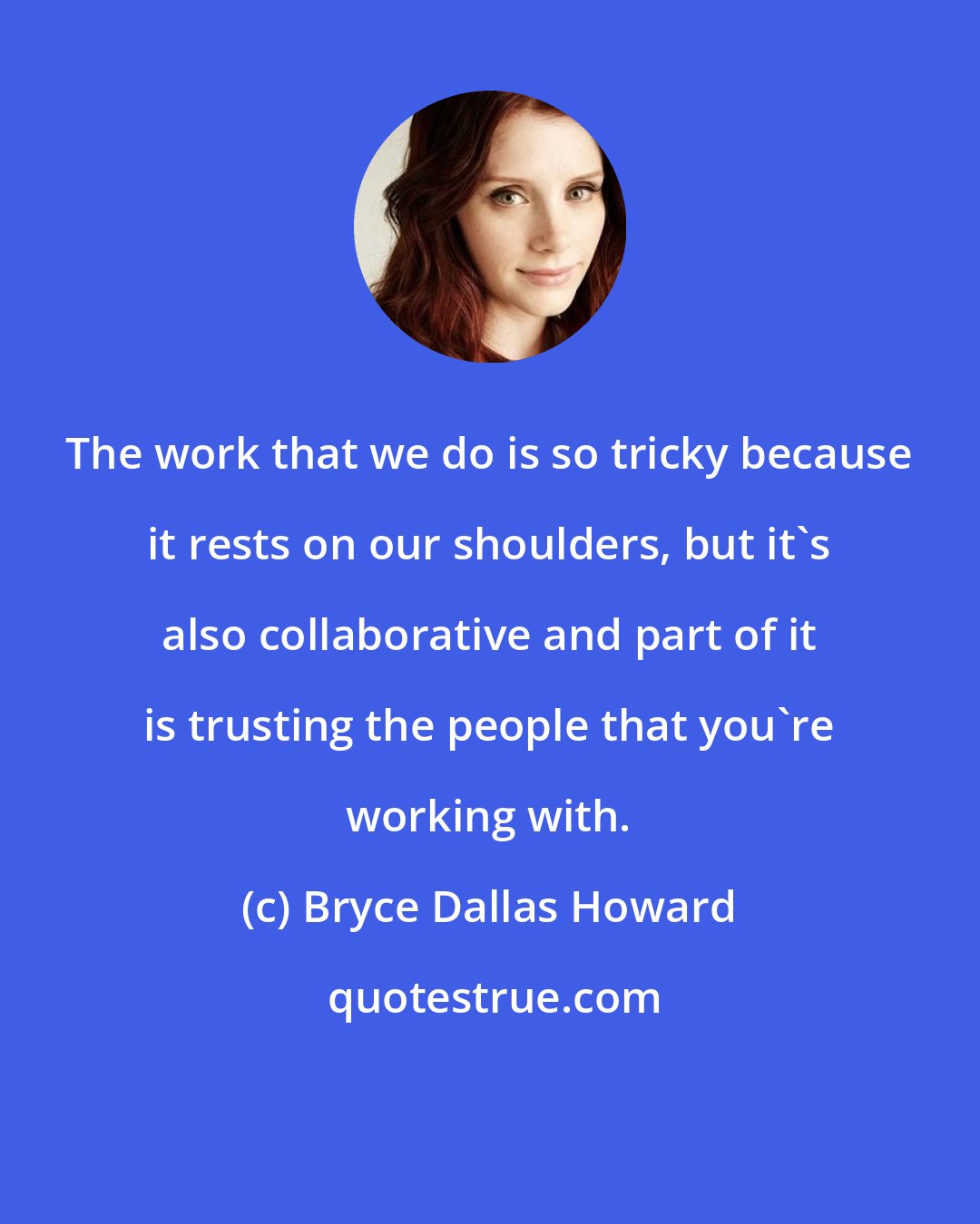 Bryce Dallas Howard: The work that we do is so tricky because it rests on our shoulders, but it's also collaborative and part of it is trusting the people that you're working with.