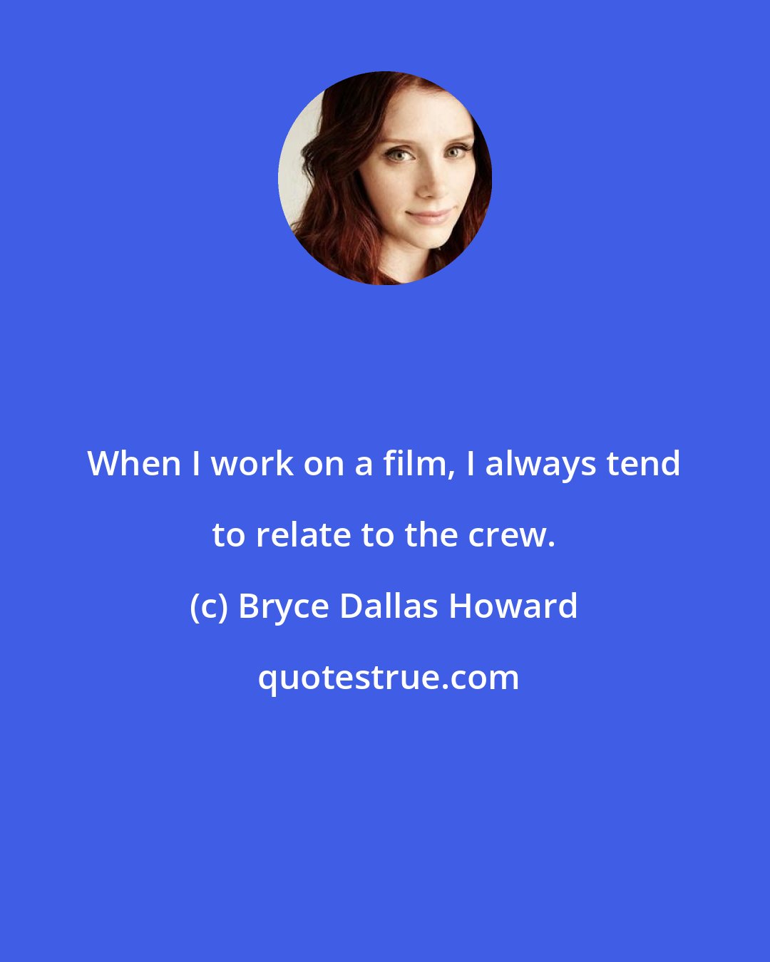 Bryce Dallas Howard: When I work on a film, I always tend to relate to the crew.