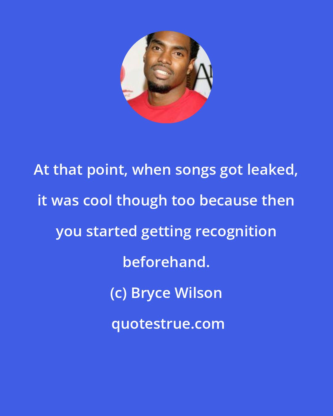 Bryce Wilson: At that point, when songs got leaked, it was cool though too because then you started getting recognition beforehand.