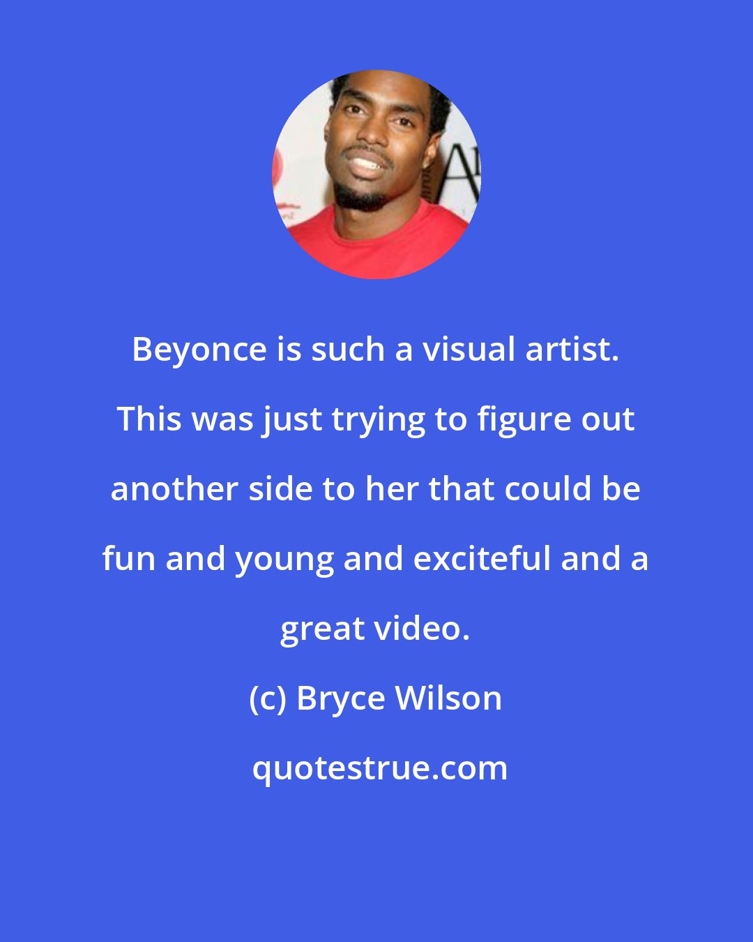 Bryce Wilson: Beyonce is such a visual artist. This was just trying to figure out another side to her that could be fun and young and exciteful and a great video.