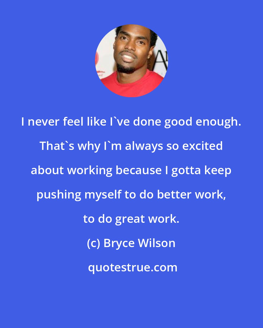 Bryce Wilson: I never feel like I've done good enough. That's why I'm always so excited about working because I gotta keep pushing myself to do better work, to do great work.