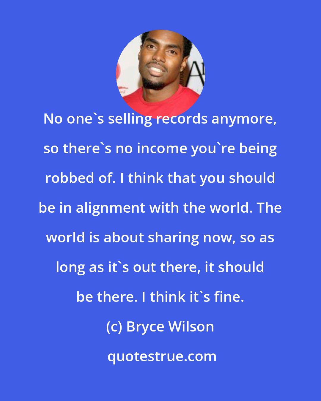 Bryce Wilson: No one's selling records anymore, so there's no income you're being robbed of. I think that you should be in alignment with the world. The world is about sharing now, so as long as it's out there, it should be there. I think it's fine.