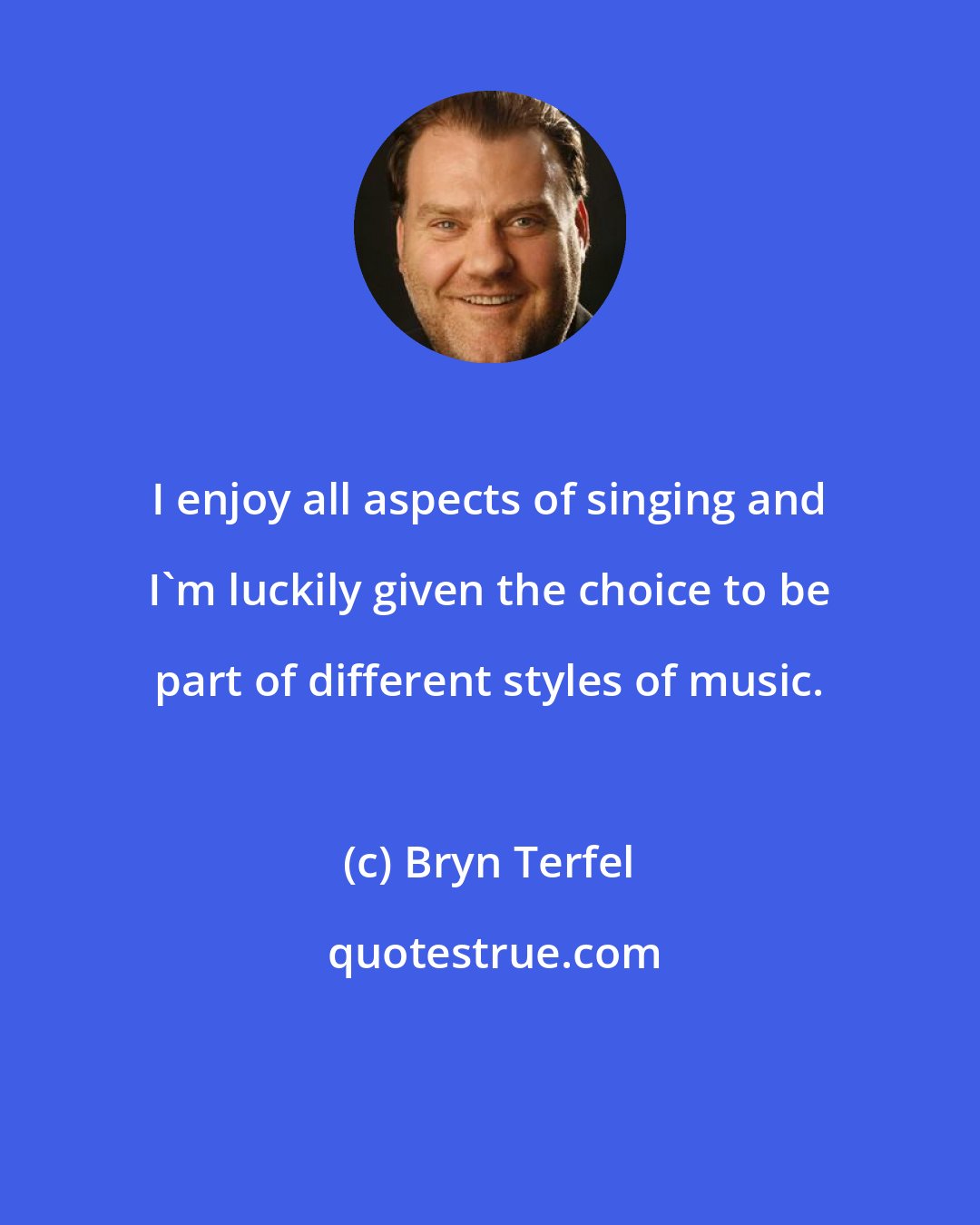 Bryn Terfel: I enjoy all aspects of singing and I'm luckily given the choice to be part of different styles of music.