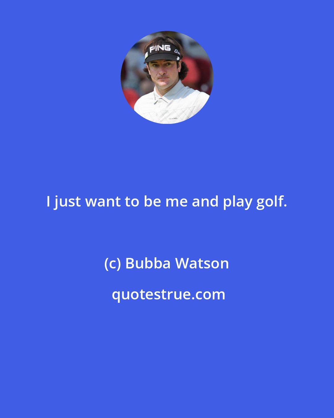 Bubba Watson: I just want to be me and play golf.