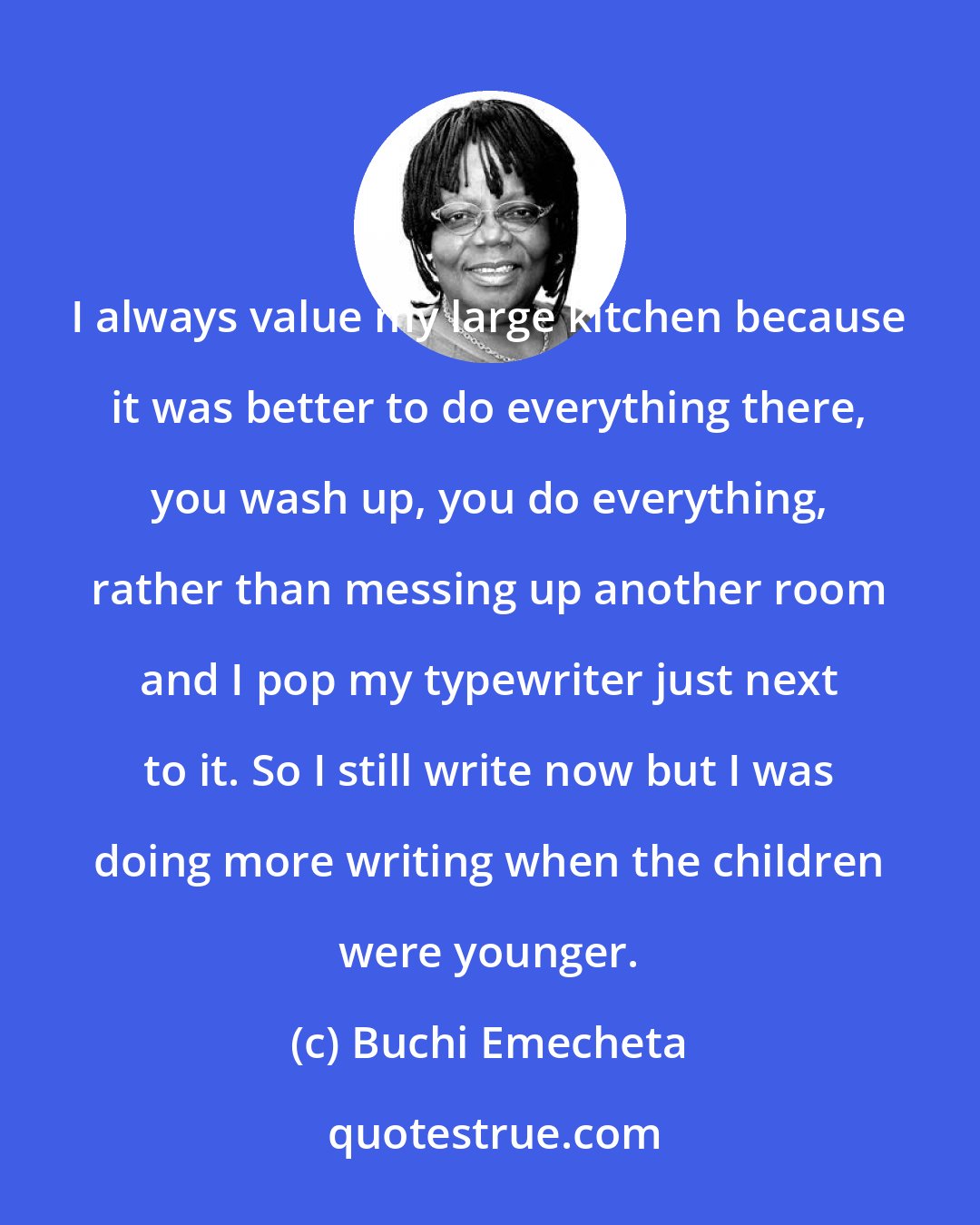 Buchi Emecheta: I always value my large kitchen because it was better to do everything there, you wash up, you do everything, rather than messing up another room and I pop my typewriter just next to it. So I still write now but I was doing more writing when the children were younger.