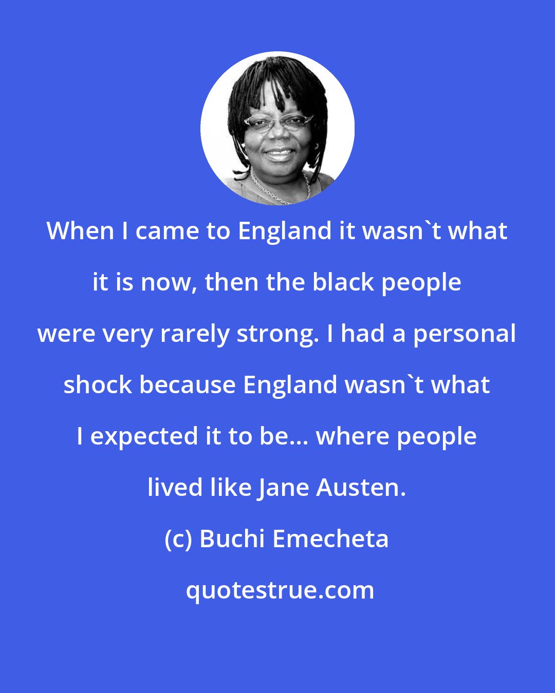 Buchi Emecheta: When I came to England it wasn't what it is now, then the black people were very rarely strong. I had a personal shock because England wasn't what I expected it to be... where people lived like Jane Austen.