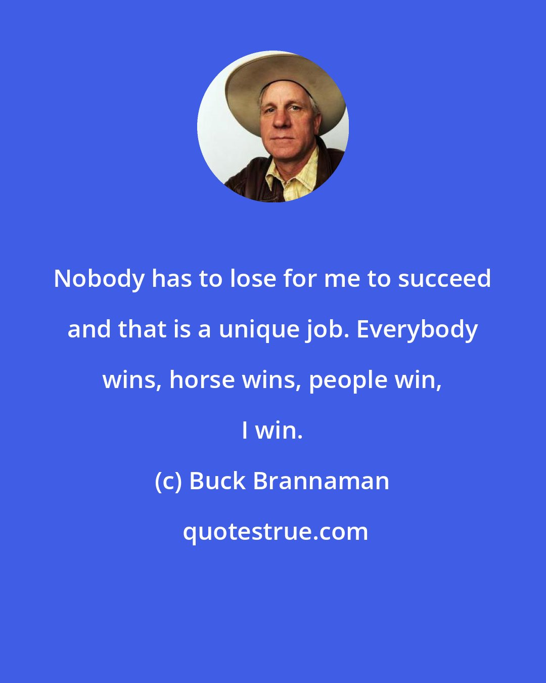 Buck Brannaman: Nobody has to lose for me to succeed and that is a unique job. Everybody wins, horse wins, people win, I win.