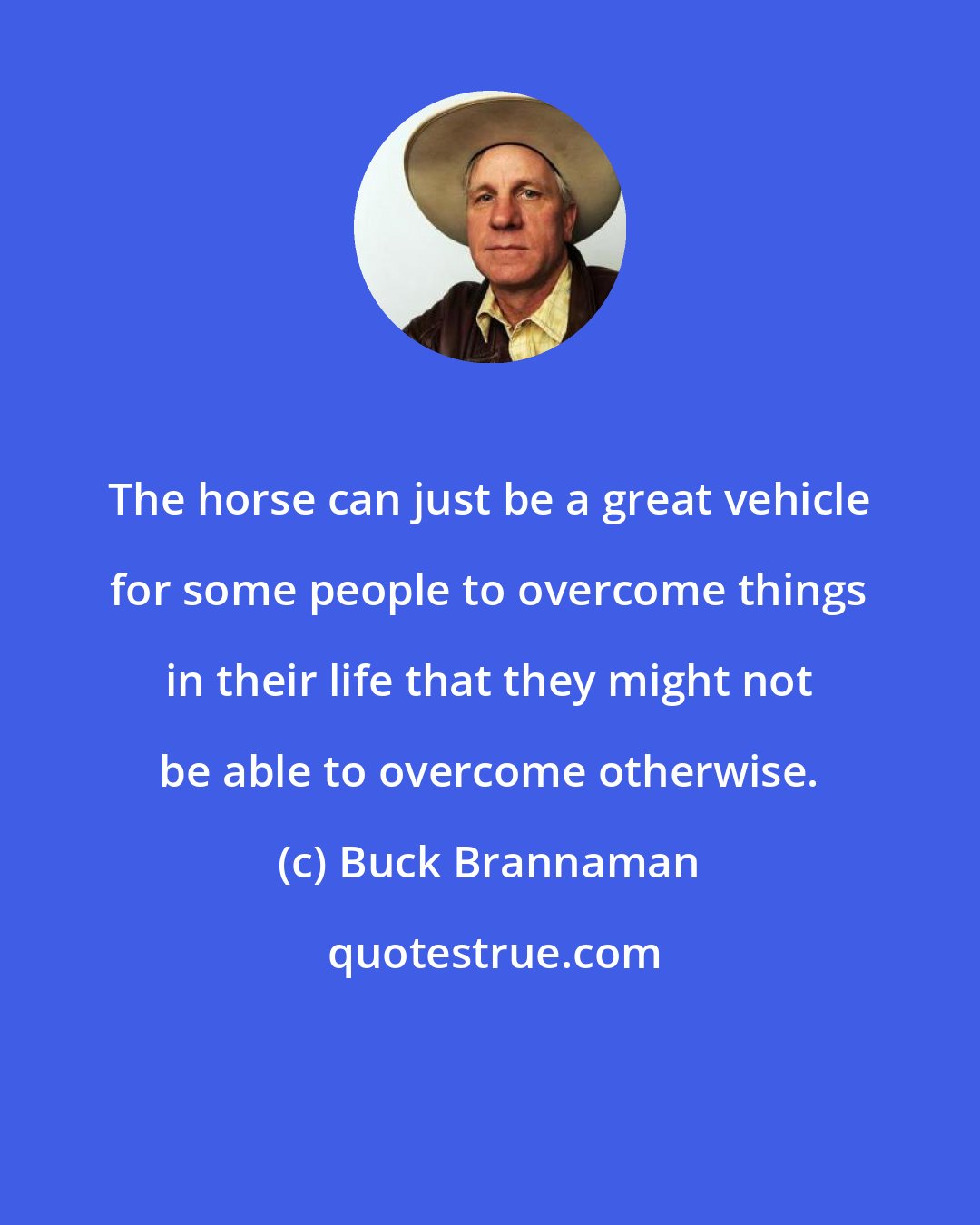 Buck Brannaman: The horse can just be a great vehicle for some people to overcome things in their life that they might not be able to overcome otherwise.