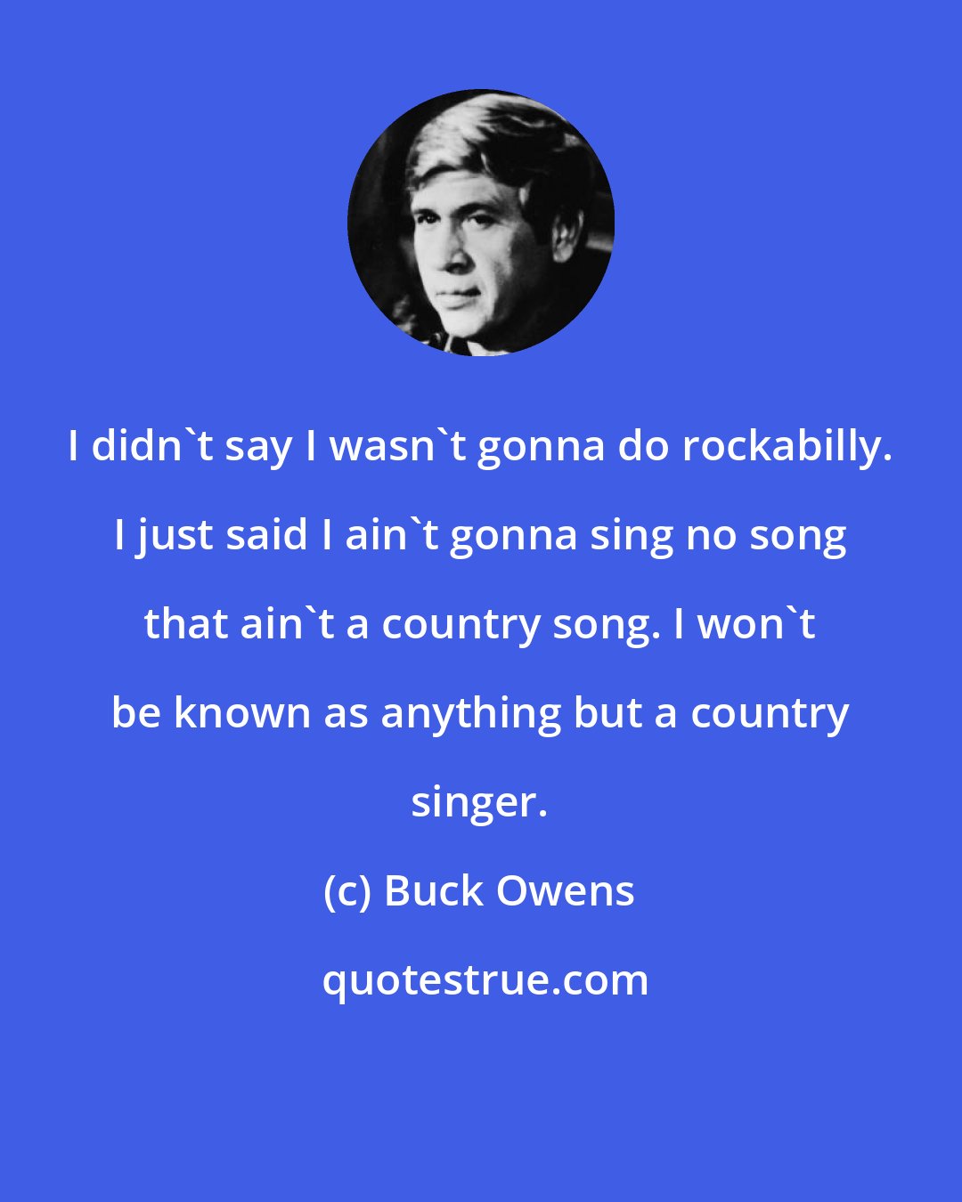 Buck Owens: I didn't say I wasn't gonna do rockabilly. I just said I ain't gonna sing no song that ain't a country song. I won't be known as anything but a country singer.