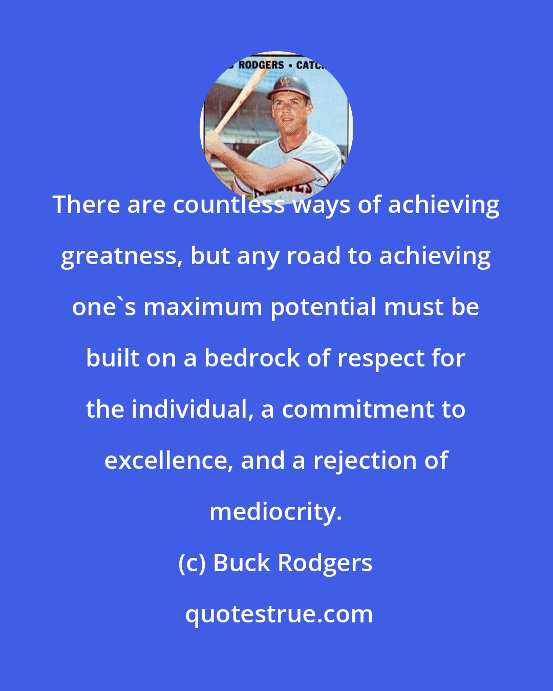 Buck Rodgers: There are countless ways of achieving greatness, but any road to achieving one's maximum potential must be built on a bedrock of respect for the individual, a commitment to excellence, and a rejection of mediocrity.