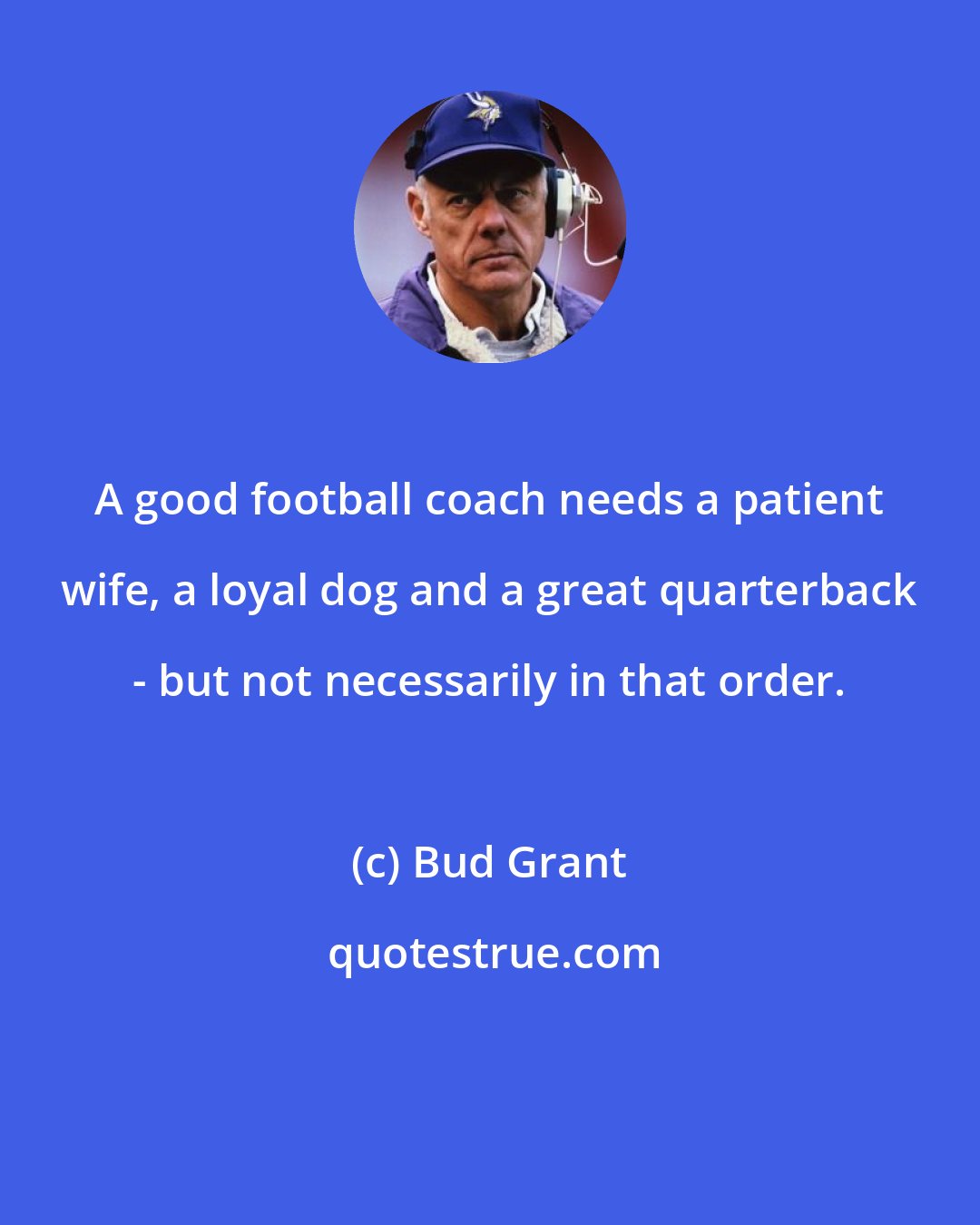 Bud Grant: A good football coach needs a patient wife, a loyal dog and a great quarterback - but not necessarily in that order.