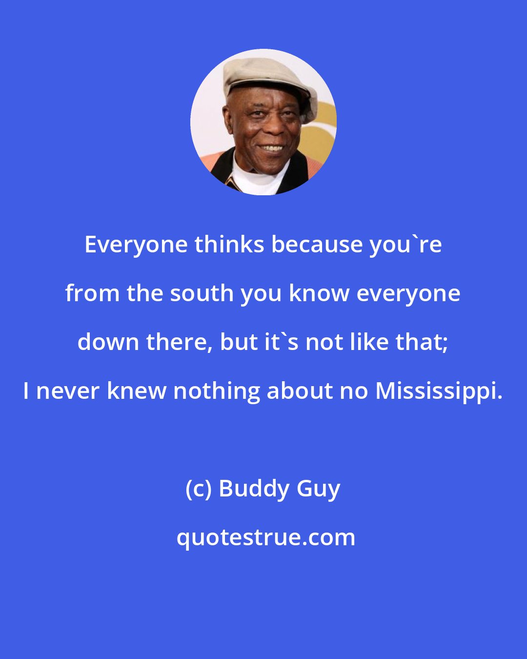 Buddy Guy: Everyone thinks because you're from the south you know everyone down there, but it's not like that; I never knew nothing about no Mississippi.