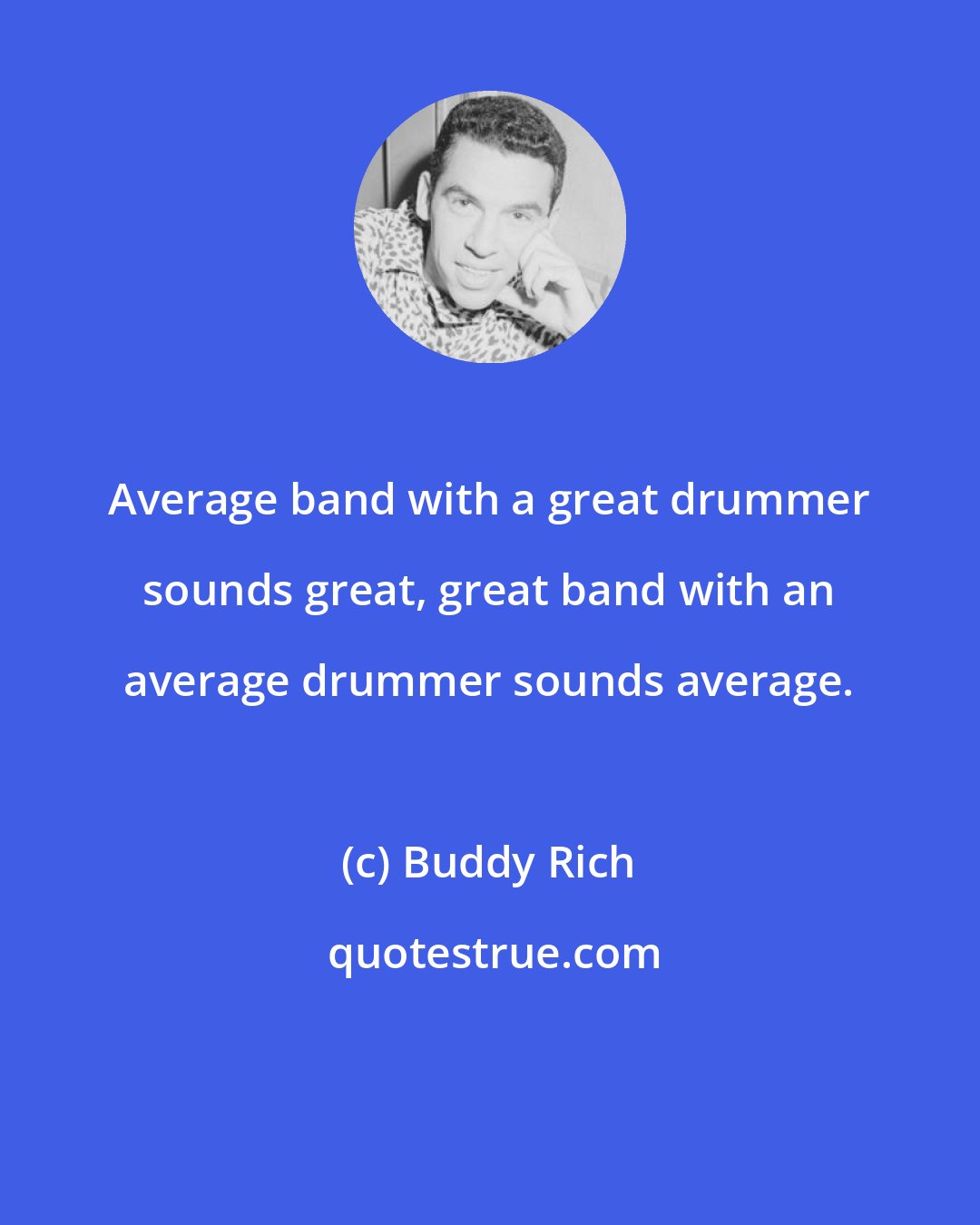 Buddy Rich: Average band with a great drummer sounds great, great band with an average drummer sounds average.