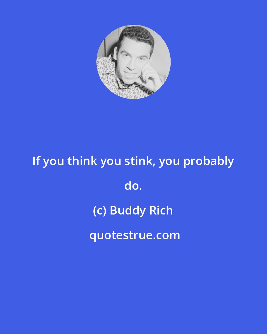 Buddy Rich: If you think you stink, you probably do.