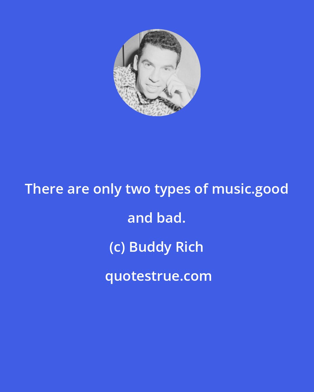 Buddy Rich: There are only two types of music.good and bad.