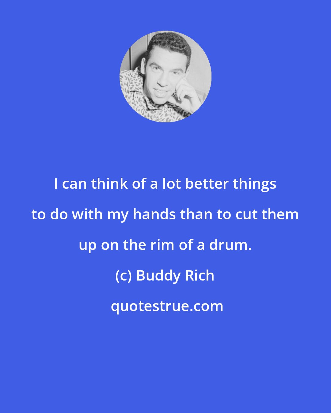 Buddy Rich: I can think of a lot better things to do with my hands than to cut them up on the rim of a drum.