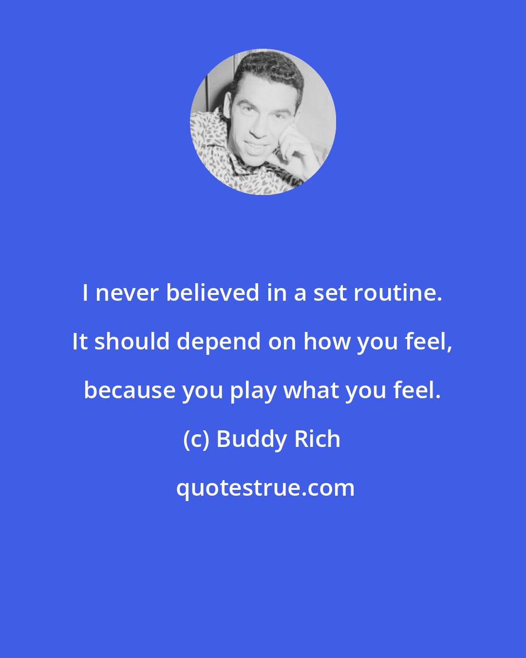 Buddy Rich: I never believed in a set routine. It should depend on how you feel, because you play what you feel.