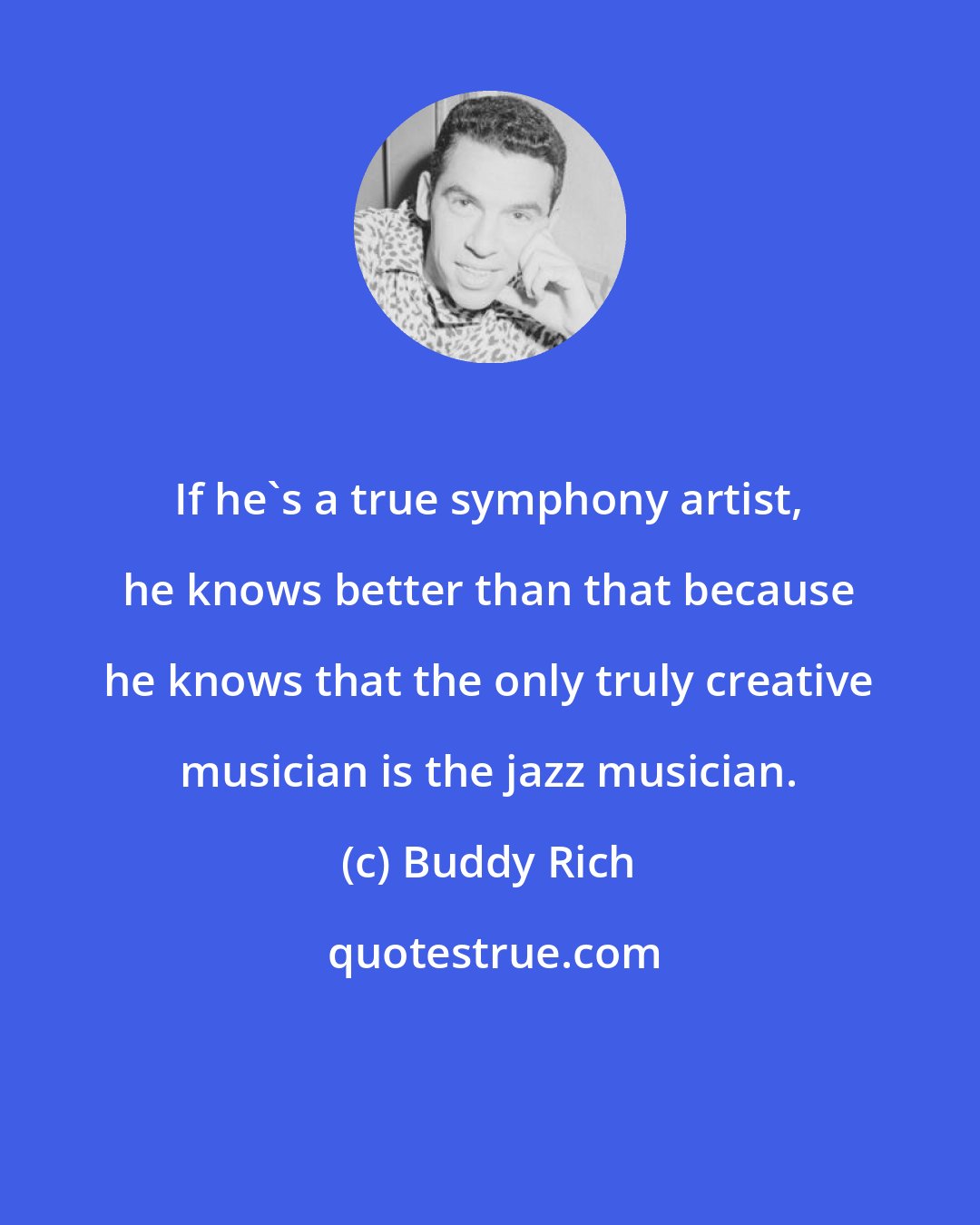 Buddy Rich: If he's a true symphony artist, he knows better than that because he knows that the only truly creative musician is the jazz musician.