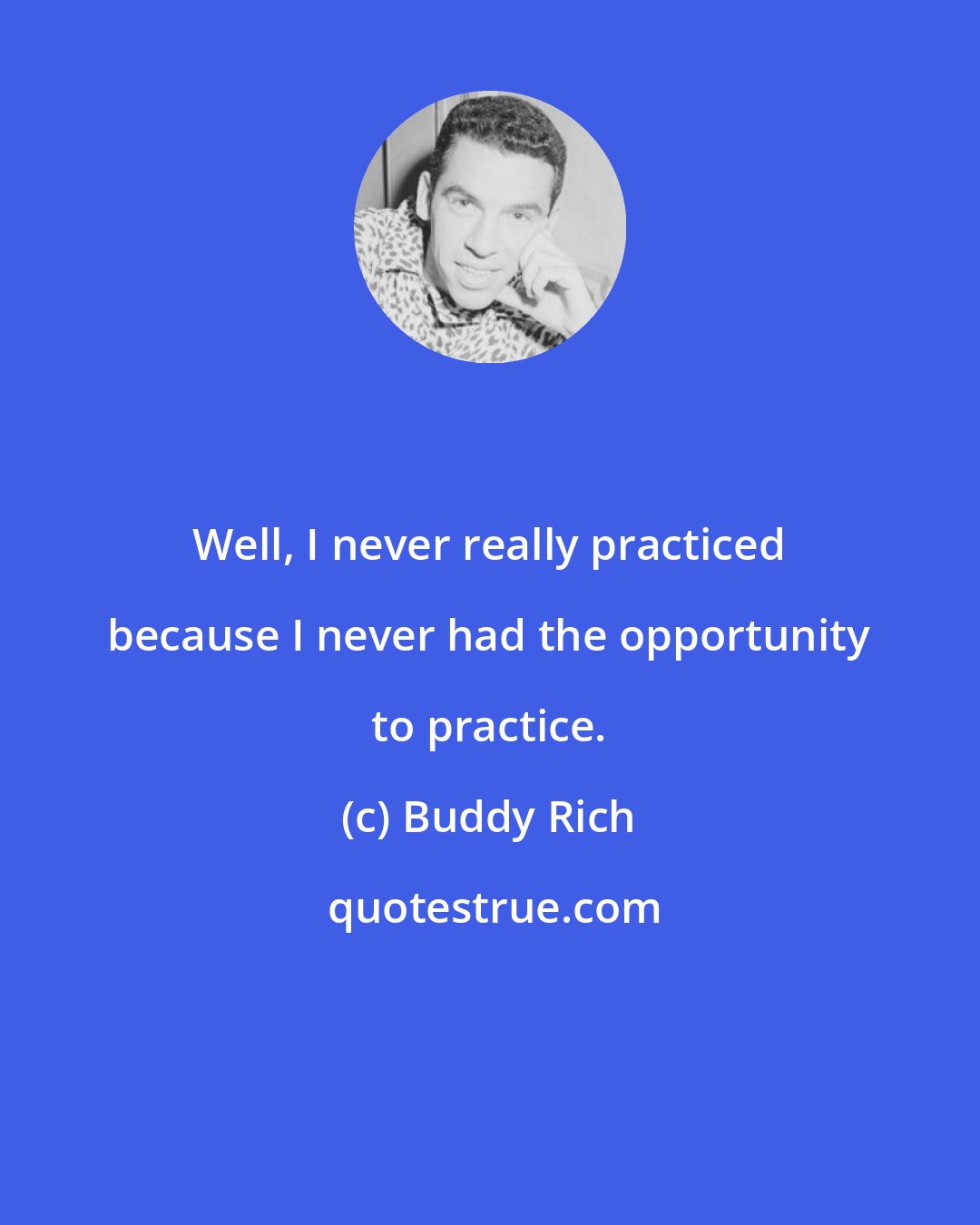 Buddy Rich: Well, I never really practiced because I never had the opportunity to practice.