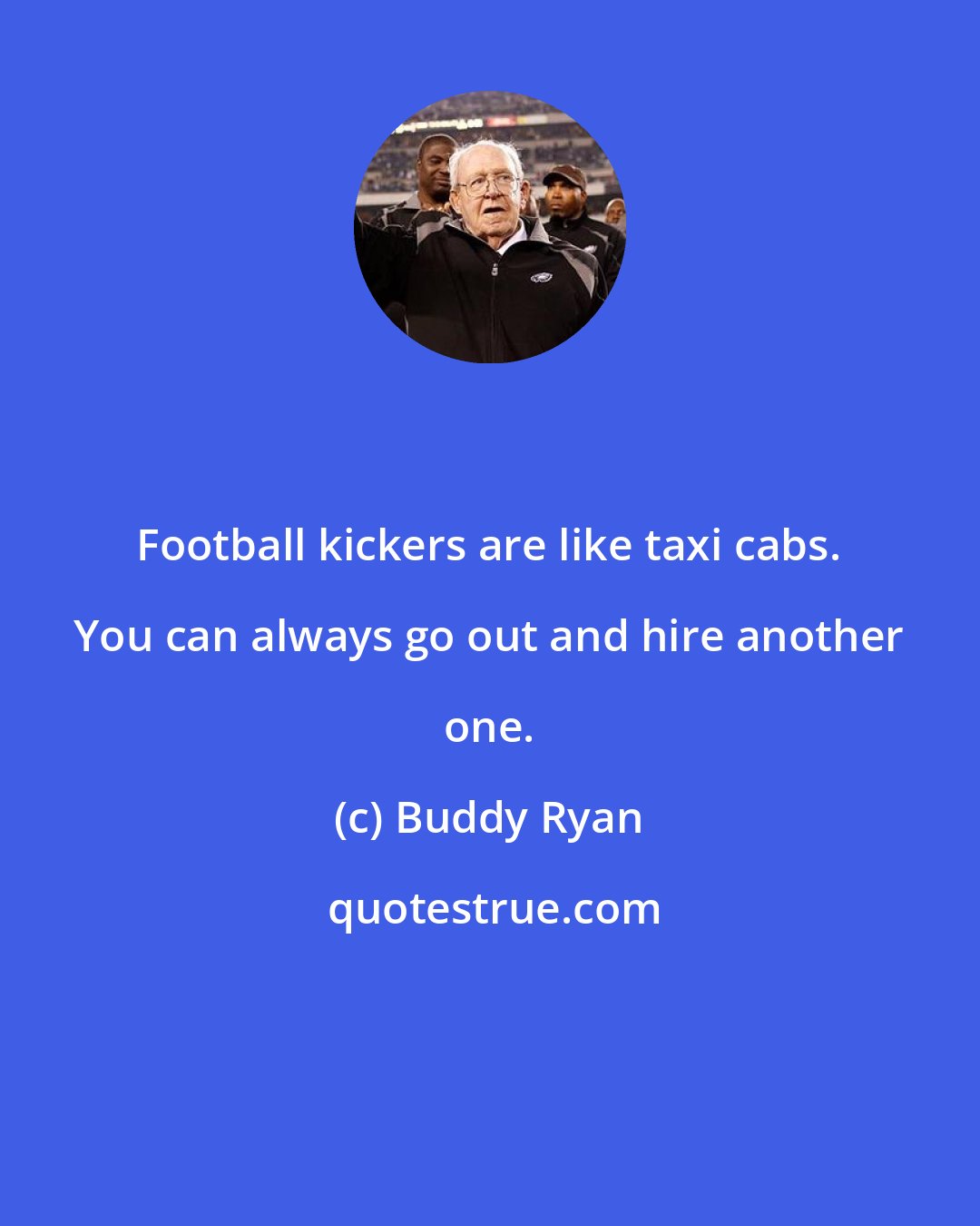 Buddy Ryan: Football kickers are like taxi cabs. You can always go out and hire another one.