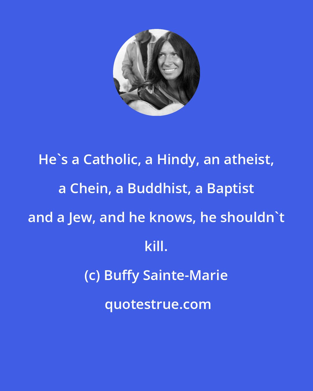 Buffy Sainte-Marie: He's a Catholic, a Hindy, an atheist, a Chein, a Buddhist, a Baptist and a Jew, and he knows, he shouldn't kill.