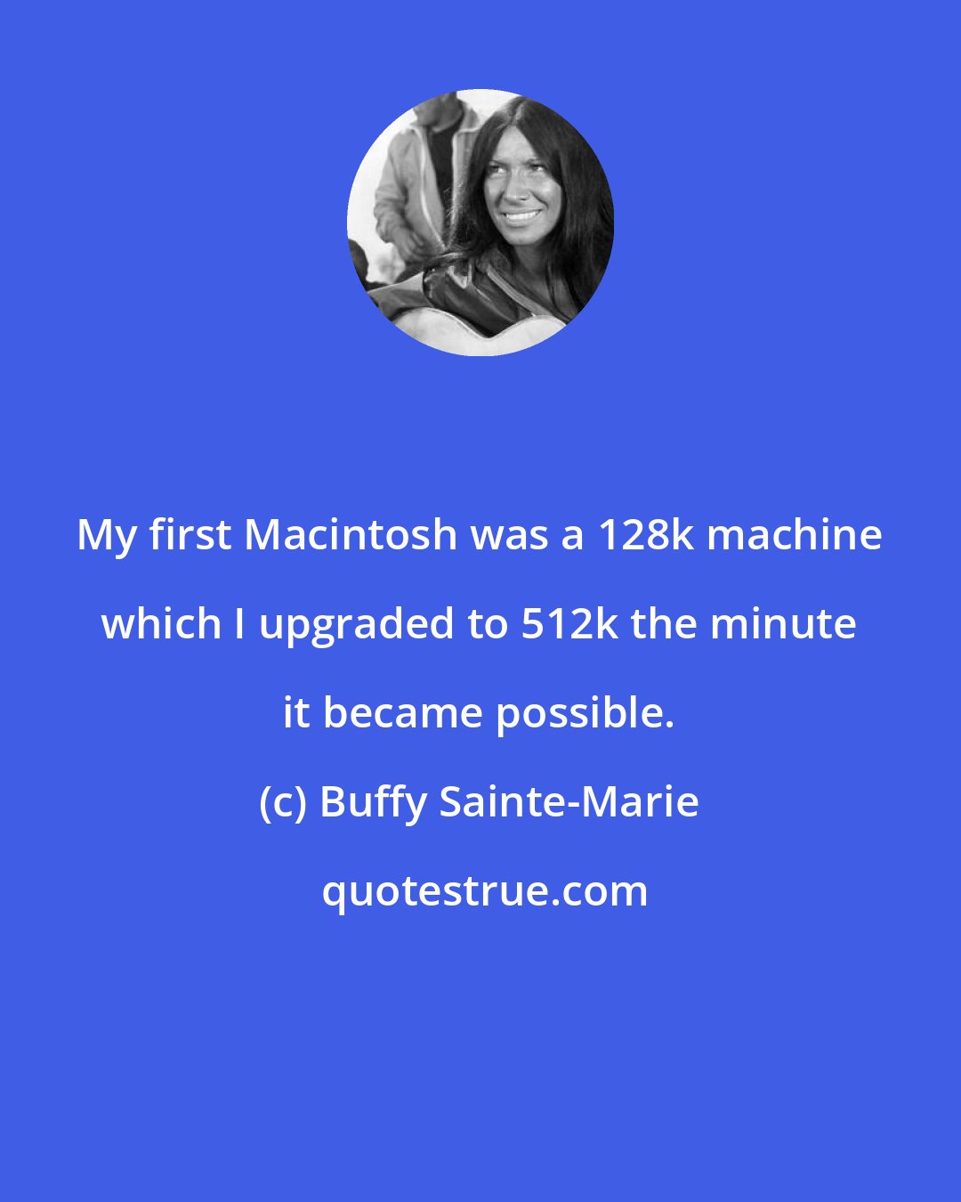 Buffy Sainte-Marie: My first Macintosh was a 128k machine which I upgraded to 512k the minute it became possible.