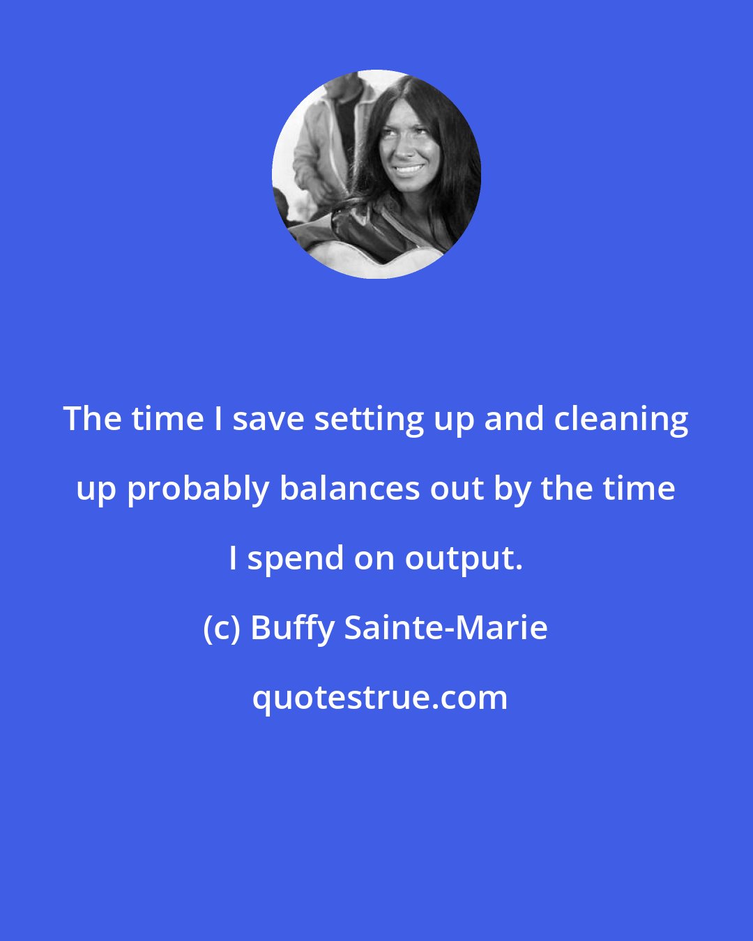 Buffy Sainte-Marie: The time I save setting up and cleaning up probably balances out by the time I spend on output.