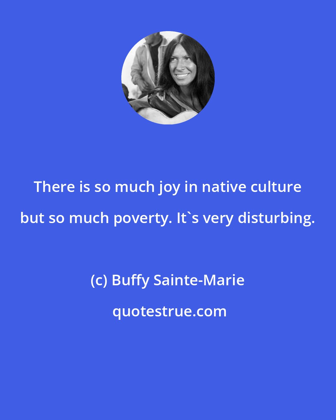 Buffy Sainte-Marie: There is so much joy in native culture but so much poverty. It's very disturbing.