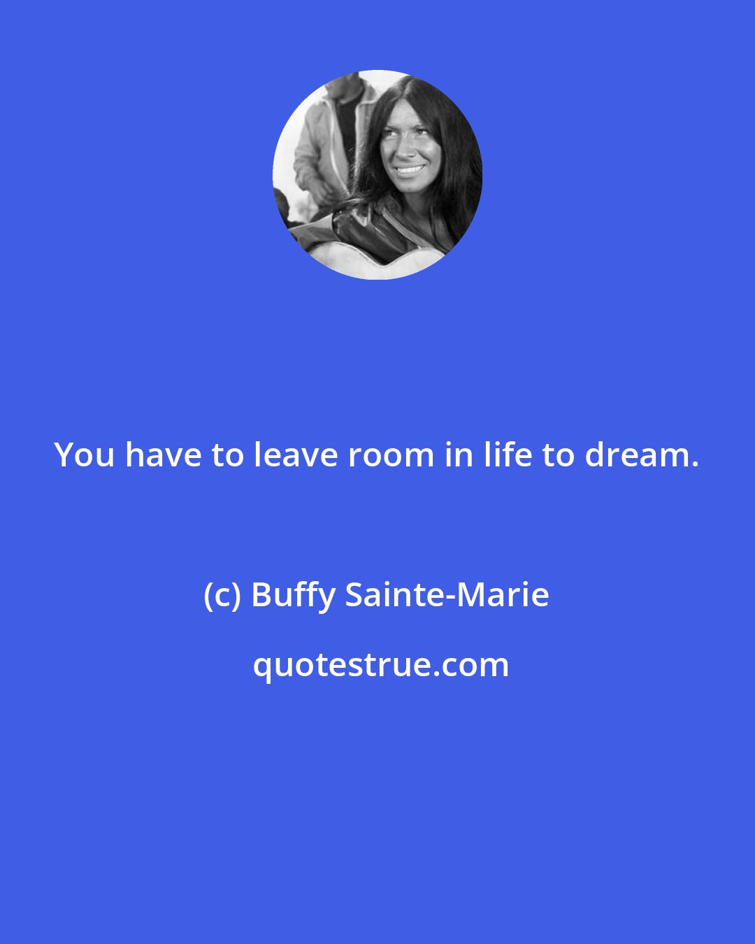 Buffy Sainte-Marie: You have to leave room in life to dream.