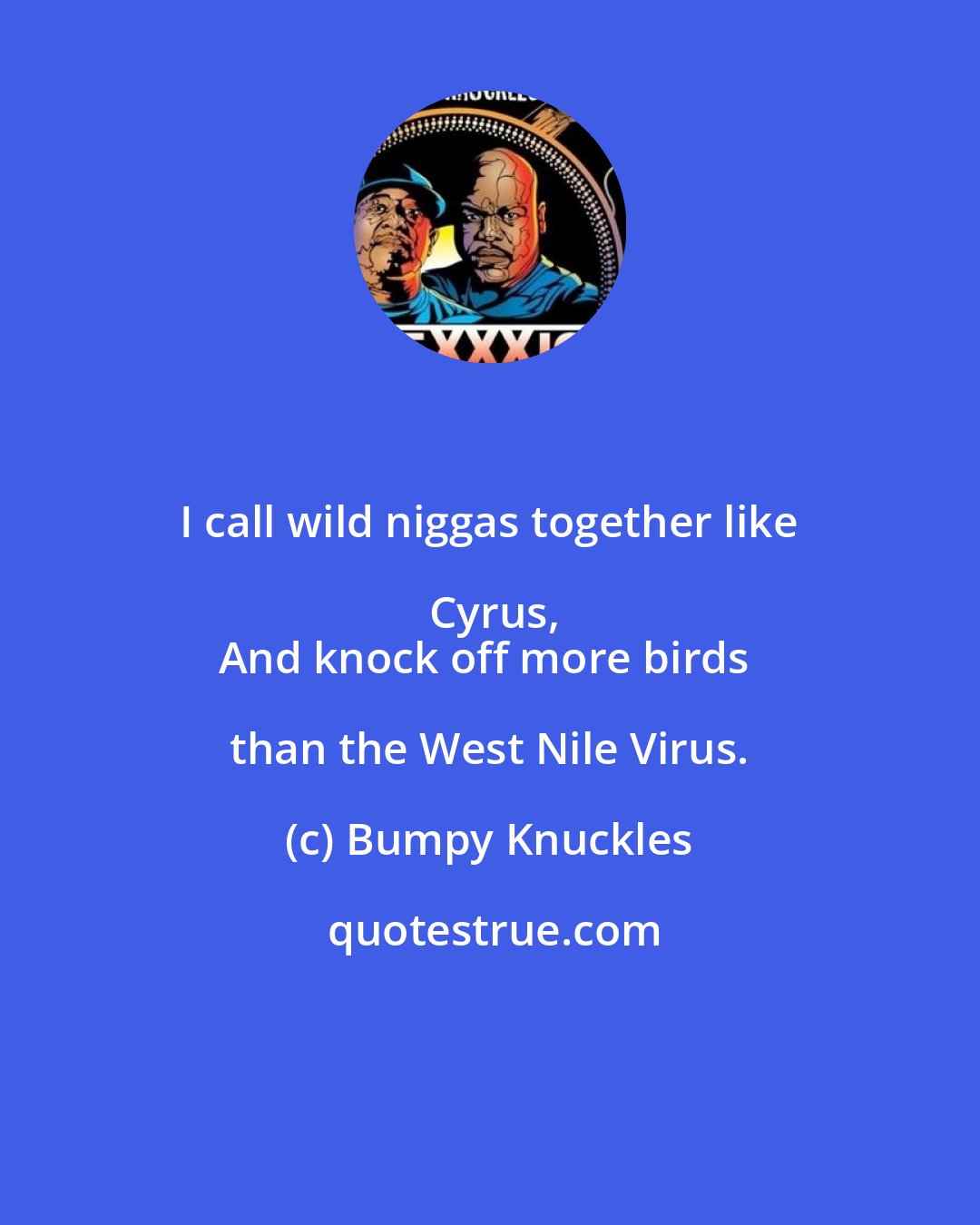 Bumpy Knuckles: I call wild niggas together like Cyrus,
And knock off more birds than the West Nile Virus.