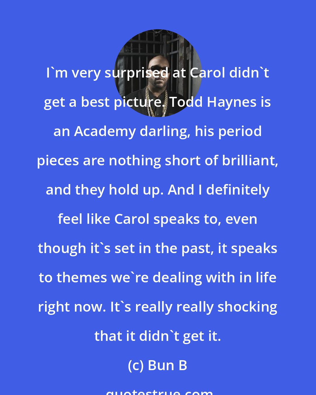 Bun B: I'm very surprised at Carol didn't get a best picture. Todd Haynes is an Academy darling, his period pieces are nothing short of brilliant, and they hold up. And I definitely feel like Carol speaks to, even though it's set in the past, it speaks to themes we're dealing with in life right now. It's really really shocking that it didn't get it.