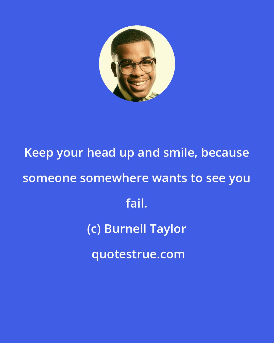 Burnell Taylor: Keep your head up and smile, because someone somewhere wants to see you fail.