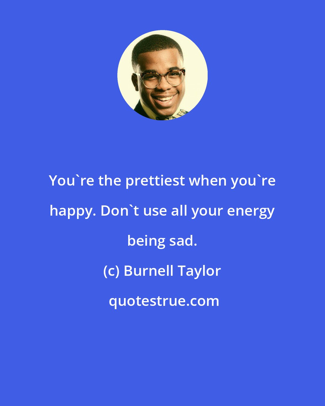 Burnell Taylor: You're the prettiest when you're happy. Don't use all your energy being sad.