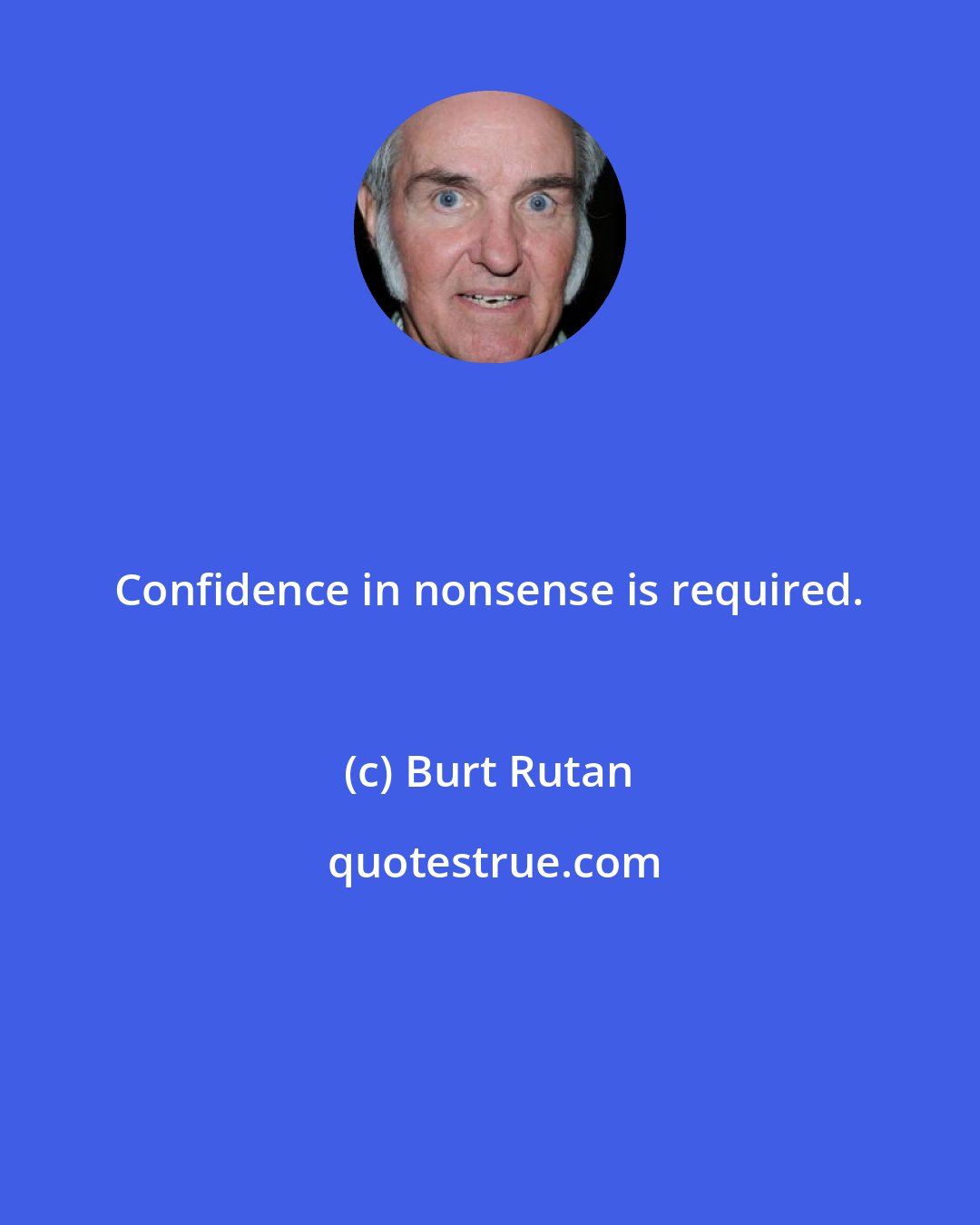 Burt Rutan: Confidence in nonsense is required.