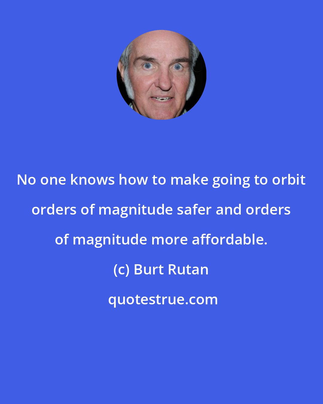 Burt Rutan: No one knows how to make going to orbit orders of magnitude safer and orders of magnitude more affordable.